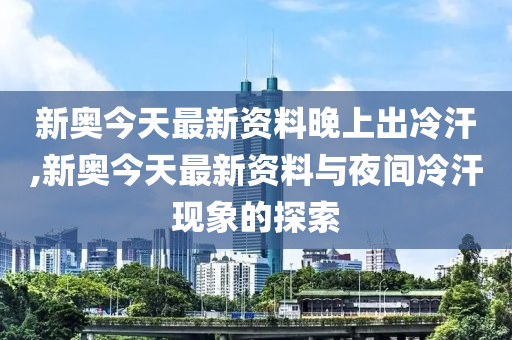 新澳今天最新資料晚上出冷汗,新澳今天最新資料與晚上出冷汗現象探討